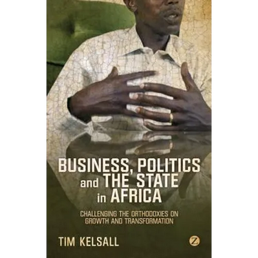 Business, Politics, and the State in Africa: Challenging the Orthodoxies on Growth and Transformation