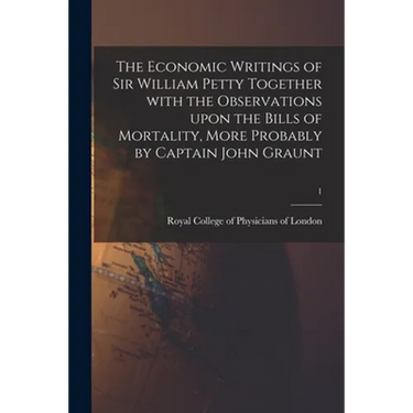 The Economic Writings of Sir William Petty Together With the Observations Upon the Bills of Mortality, More Probably by Captain John Graunt; 1