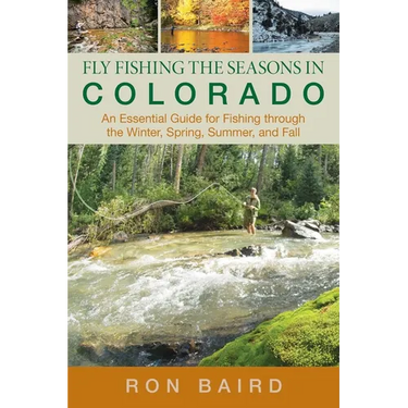 Fly Fishing the Seasons in Colorado: An Essential Guide For Fishing Through The Winter, Spring, Summer, And Fall