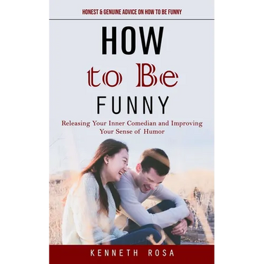 How to Be Funny: Honest & Genuine Advice on How to Be Funny (Releasing Your Inner Comedian and Improving Your Sense of Humor)