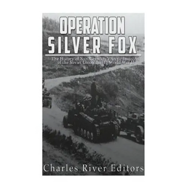 Operation Silver Fox: The History of Nazi Germany's Arctic Invasion of the Soviet Union during World War II