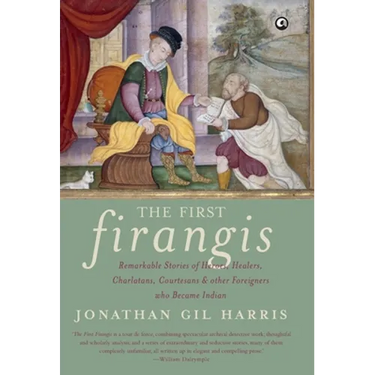 The First Firangis: Remarkable Stories of Heroes, Healers, Charlatans, Courtesans & other Foreigners who Became Indian