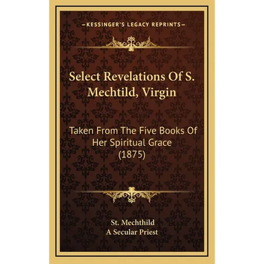 Select Revelations Of S. Mechtild, Virgin: Taken From The Five Books Of Her Spiritual Grace (1875)