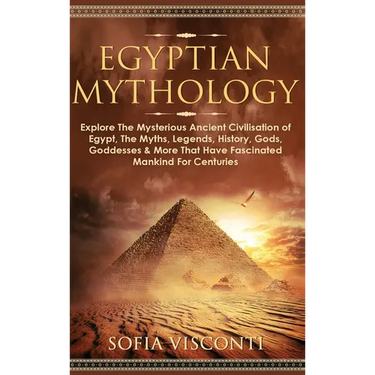 Egyptian Mythology: Explore The Mysterious Ancient Civilisation of Egypt, The Myths, Legends, History, Gods, Goddesses & More That Have Fa