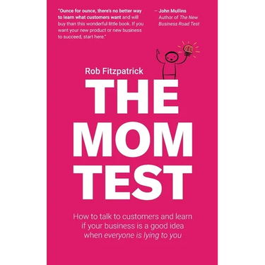 The Mom Test: How to talk to customers & learn if your business is a good idea when everyone is lying to you