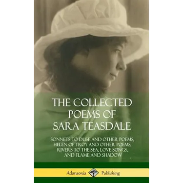 The Collected Poems of Sara Teasdale: Sonnets to Duse and Other Poems, Helen of Troy and Other Poems, Rivers to the Sea, Love Songs, and Flame and Sha