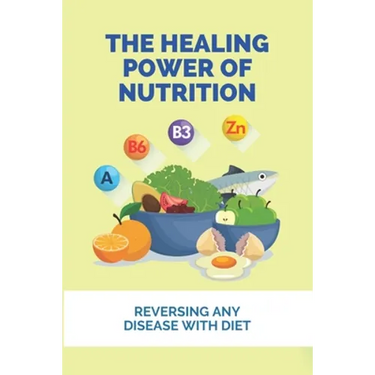 The Healing Power Of Nutrition: Reversing Any Disease With Diet: What Foods Heal Your Body