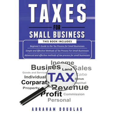 Taxes for Small Business: 3 in 1 - Beginners Guide + Simple Method + Advanced and Effective Methods of Tax Process For Small Businesses