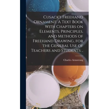 Cusack's Freehand Ornament. A Text Book With Chapters on Elements, Principles, and Methods of Freehand Drawing, for the General use of Teachers and St