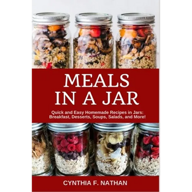Meals in a Jar: Quick and Easy Homemade Recipes in Jars: Breakfast, Desserts, Soups, Salads, and More!