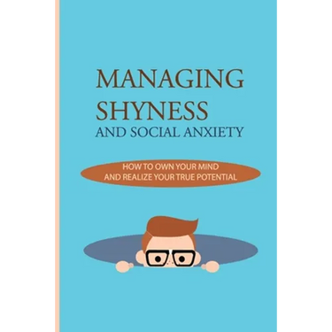 Managing Shyness And Social Anxiety: How To Own Your Mind And Realize Your True Potential: Shyness Treatment