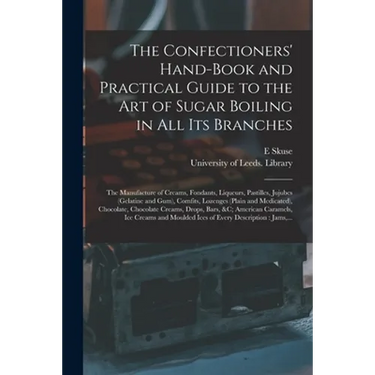 The Confectioners' Hand-book and Practical Guide to the Art of Sugar Boiling in All Its Branches: the Manufacture of Creams, Fondants, Liqueurs, Pasti