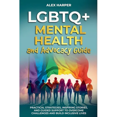 LGBTQ+ Mental Health and Advocacy Guide: Practical Strategies, Inspiring Stories, and Guided Support to Overcome Challenges and Build Inclusive Lives
