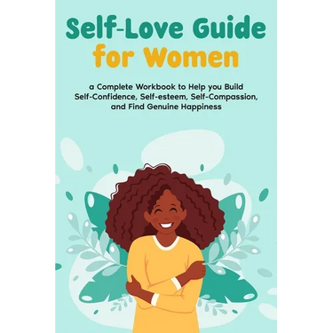 Self-Love Guide for Women; a Complete Workbook to Help you Build Self-Confidence, Self-esteem, Self-Compassion, and Find Genuine Happiness