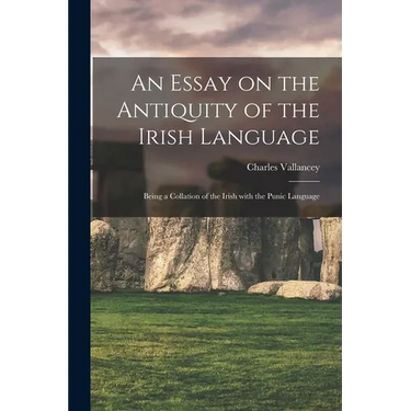 An Essay on the Antiquity of the Irish Language; Being a Collation of the Irish With the Punic Language