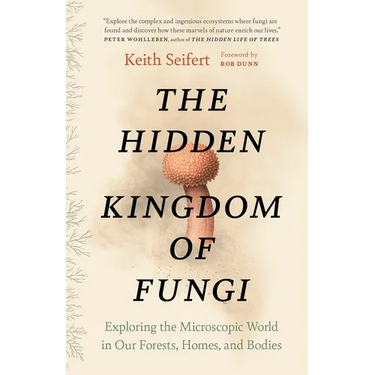 The Hidden Kingdom of Fungi: Exploring the Microscopic World in Our Forests, Homes, and Bodies