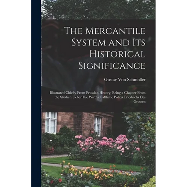 The Mercantile System and Its Historical Significance: Illustrated Chiefly From Prussian History, Being a Chapter From the Studien Ueber Die Wirthscha