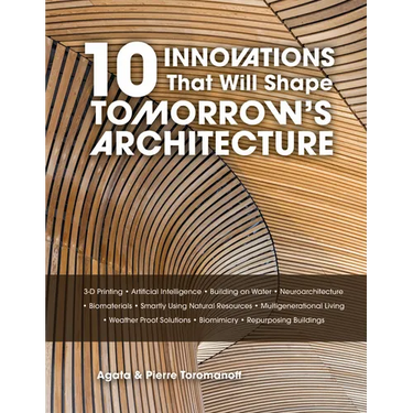 10 Innovations That Will Shape Tomorrow's Architecture: 3-D Printing, Artificial Intelligence, Building on Water, Neuroarchitecture, Biomaterials, Sma
