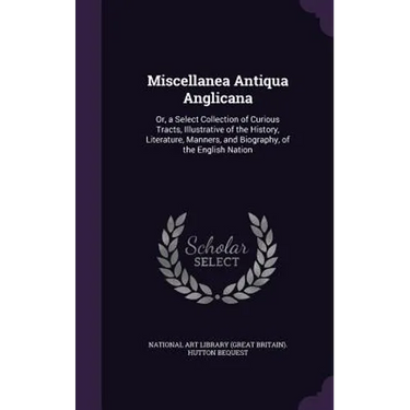 Miscellanea Antiqua Anglicana: Or, a Select Collection of Curious Tracts, Illustrative of the History, Literature, Manners, and Biography, of the Eng
