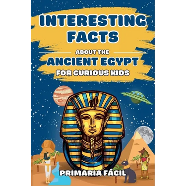 Interesting Facts about the Ancient Egypt for Curious Kids: Fun and Mind-blowing Facts about Pharaohs, Pyramids, Mummies and Egyptian Mythology for Sm