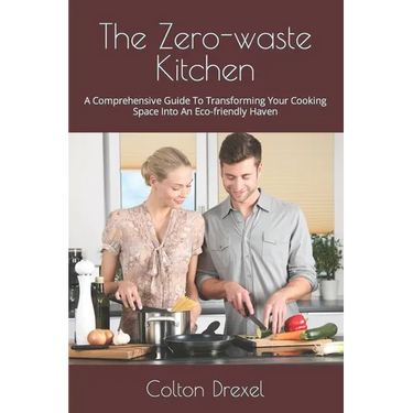 The Zero-waste Kitchen: A Comprehensive Guide To Transforming Your Cooking Space Into An Eco-friendly Haven