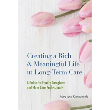 Creating a Rich & Meaningful Life in Long-Term Care: A Guide for Family Caregivers and Elder Care Professionals