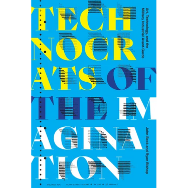 Technocrats of the Imagination: Art, Technology, and the Military-Industrial Avant-Garde