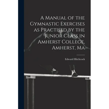 A Manual of the Gymnastic Exercises as Practised by the Junior Class in Amherst College, Amherst, Ma