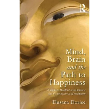 Mind, Brain and the Path to Happiness: A Guide to Buddhist Mind Training and the Neuroscience of Meditation