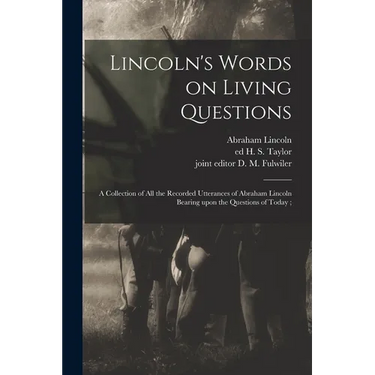 Lincoln's Words on Living Questions: A Collection of All the Recorded Utterances of Abraham Lincoln Bearing Upon the Questions of Today;