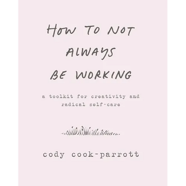 How to Not Always Be Working: A Toolkit for Creativity and Radical Self-Care