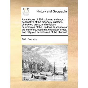 A Catalogue of 250 Coloured Etchings; Descriptive of the Manners, Customs, Character, Dress, and Religious Ceremonies of the Hindoos Descriptive of th