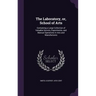 The Laboratory, or, School of Arts: Containing a Large Collection of Valuable Secrets, Experiments, and Manual Operations in Arts and Manufactures