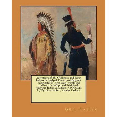 Adventures of the Ojibbeway and Ioway Indians in England, France, and Belgium; being notes of eight years' travels and residence in Europe with his No