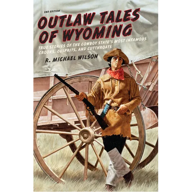 Outlaw Tales of Wyoming: True Stories Of The Cowboy State's Most Infamous Crooks, Culprits, And Cutthroats