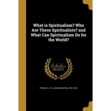What is Spiritualism? Who Are These Spiritualists? and What Can Spiritualism Do for the World?