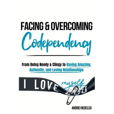 Facing and Overcoming Codependency: From Being Needy & Clingy to Having Amazing, Authentic, and Loving Relationships
