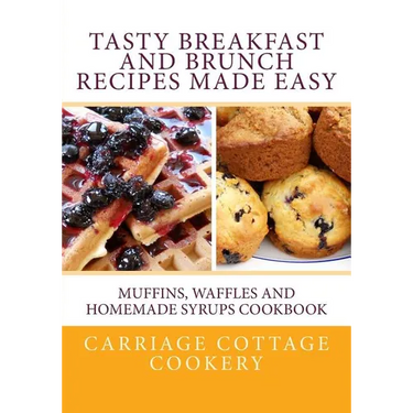 Tasty Breakfast and Brunch Recipes Made Easy: Muffins, Waffles and Homemade Syrups Cookbook