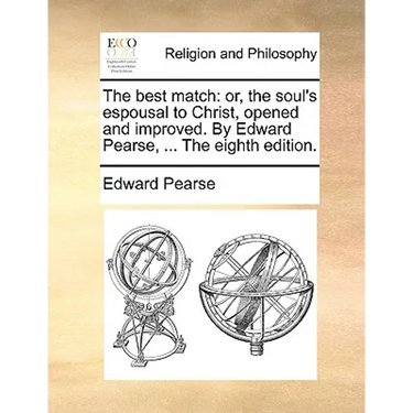 The Best Match: Or, the Soul's Espousal to Christ, Opened and Improved. by Edward Pearse, ... the Eighth Edition.