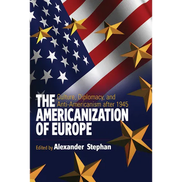 The Americanization of Europe: Culture, Diplomacy, and Anti-Americanism After 1945