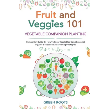 Fruit and Veggies 101 - Vegetable Companion Planting: Companion Guide On How To Grow Vegetables Using Essential, Organic & Sustainable Gardening Strat