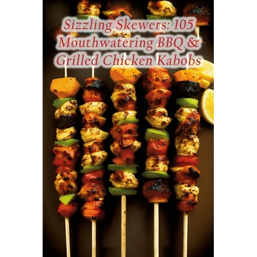 Sizzling Skewers: 105 Mouthwatering BBQ & Grilled Chicken Kabobs