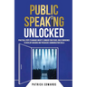 Public Speaking Unlocked: Practical Steps to Manage Anxiety, Conquer your Fears, Build Confidence to Develop Engaging and Persuasive Communication Ski