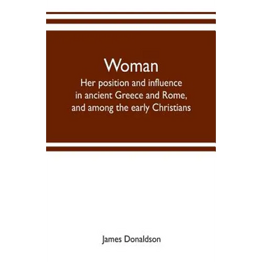Woman; her position and influence in ancient Greece and Rome, and among the early Christians