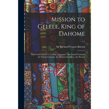 Mission to Gelele, King of Dahome: With Notices of the so Called "Amazons", the Grand Customs, the Yearly Customs, the Human Sacrifices, the Present;
