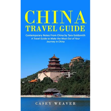 China Travel Guide: Contemporary Notes From China by Tara Goldsmith (A Travel Guide to Make the Most Out of Your Journey in China)