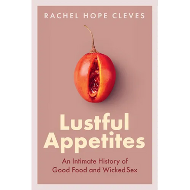 Lustful Appetites: An Intimate History of Good Food and Wicked Sex