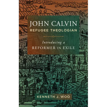 John Calvin, Refugee Theologian: Introducing a Reformer in Exile