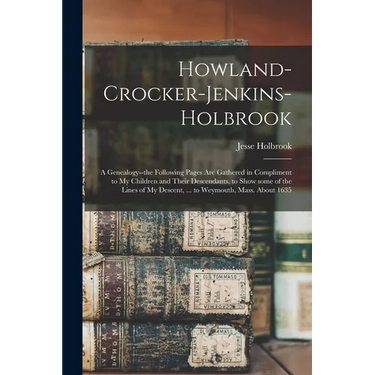 Howland-Crocker-Jenkins-Holbrook: a Genealogy--the Following Pages Are Gathered in Compliment to My Children and Their Descendants, to Show Some of th