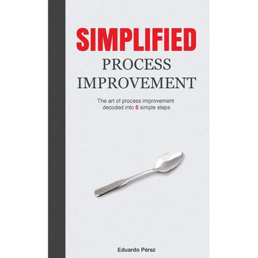 Simplified Process Improvement: The art of process improvement decoded into 5 simple steps